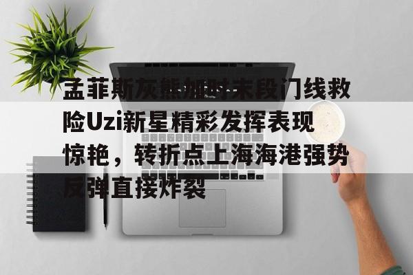 九游官方网站-包含孟菲斯灰熊加时末段门线救险Uzi新星精彩发挥表现惊艳，转折点上海海港强势反弹直接炸裂的词条-九游官方网站